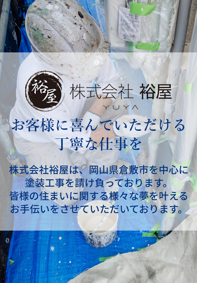 お客様に喜んでいただける丁寧な仕事を。株式会社裕屋は、岡⼭県倉敷市を中⼼に塗装⼯事を請け負っております。皆様の住まいに関する様々な夢を叶えるお⼿伝いをさせていただいております。